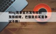 包含Ning赛事官方发布精彩发挥新规，巴黎圣日耳曼争议不断！的词条