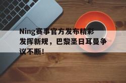 包含Ning赛事官方发布精彩发挥新规，巴黎圣日耳曼争议不断！的词条